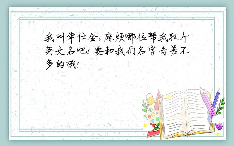 我叫华仕全,麻烦哪位帮我取个英文名吧!要和我们名字音差不多的哦!