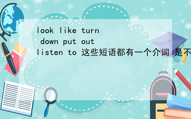 look like turn down put out listen to 这些短语都有一个介词 是不是这些词都是不及物