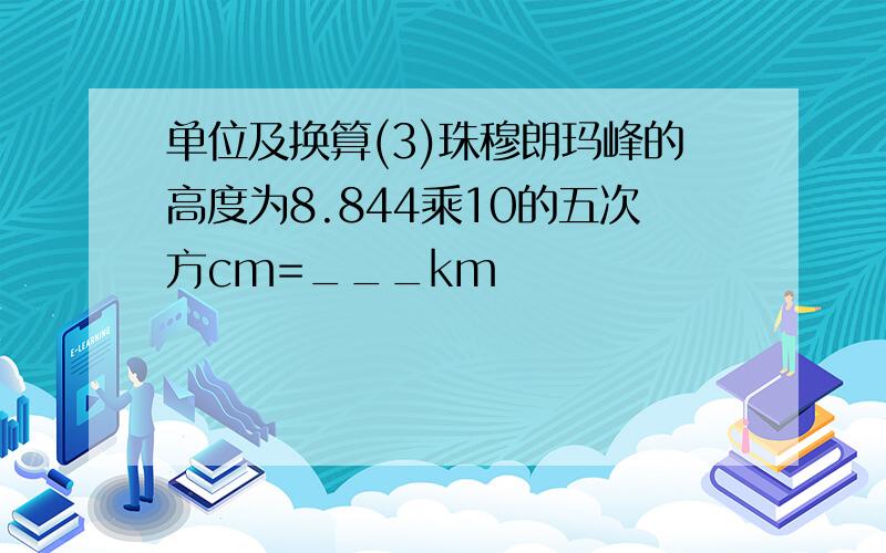 单位及换算(3)珠穆朗玛峰的高度为8.844乘10的五次方cm=___km