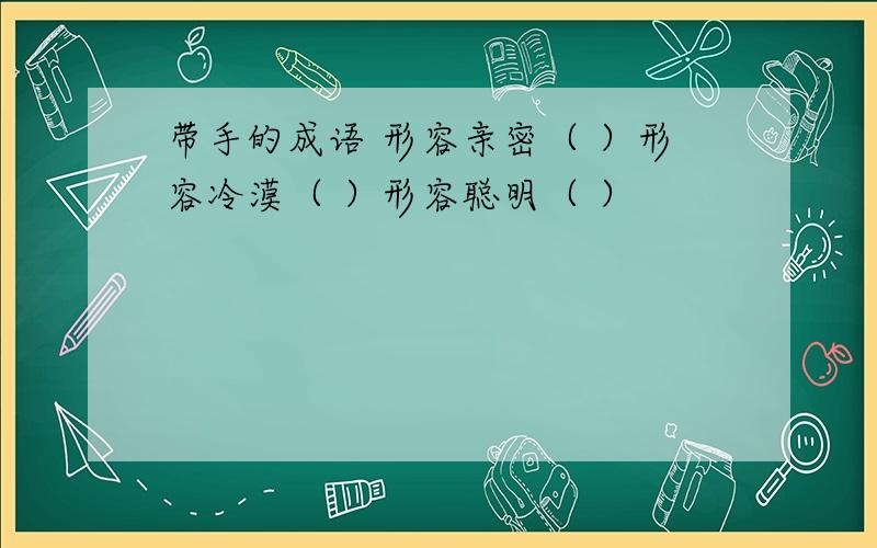 带手的成语 形容亲密（ ）形容冷漠（ ）形容聪明（ ）