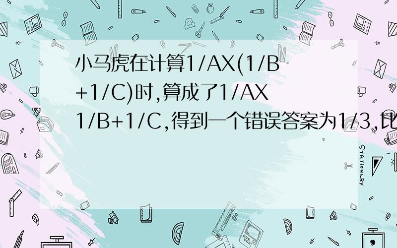 小马虎在计算1/AX(1/B+1/C)时,算成了1/AX1/B+1/C,得到一个错误答案为1/3,比正