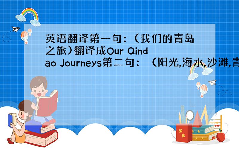 英语翻译第一句：(我们的青岛之旅)翻译成Our Qindao Journeys第二句：（阳光,海水,沙滩,青岛和我们）翻