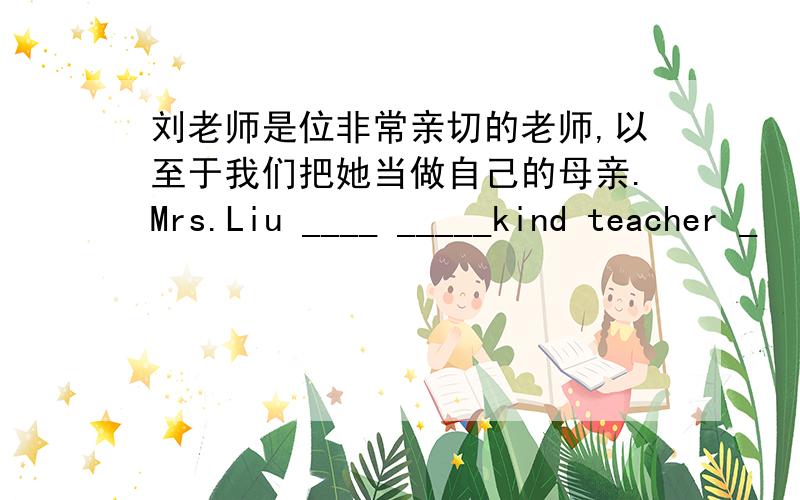 刘老师是位非常亲切的老师,以至于我们把她当做自己的母亲.Mrs.Liu ____ _____kind teacher _