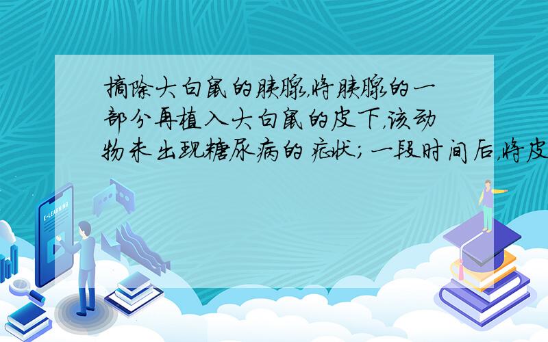 摘除大白鼠的胰腺，将胰腺的一部分再植入大白鼠的皮下，该动物未出现糖尿病的症状；一段时间后，将皮下移植的胰腺组织除去，该大