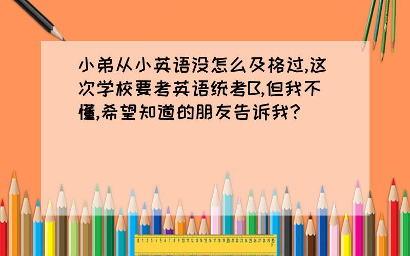 小弟从小英语没怎么及格过,这次学校要考英语统考B,但我不懂,希望知道的朋友告诉我?