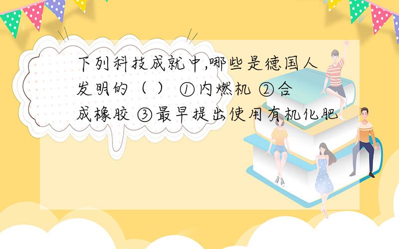 下列科技成就中,哪些是德国人发明的（ ） ①内燃机 ②合成橡胶 ③最早提出使用有机化肥