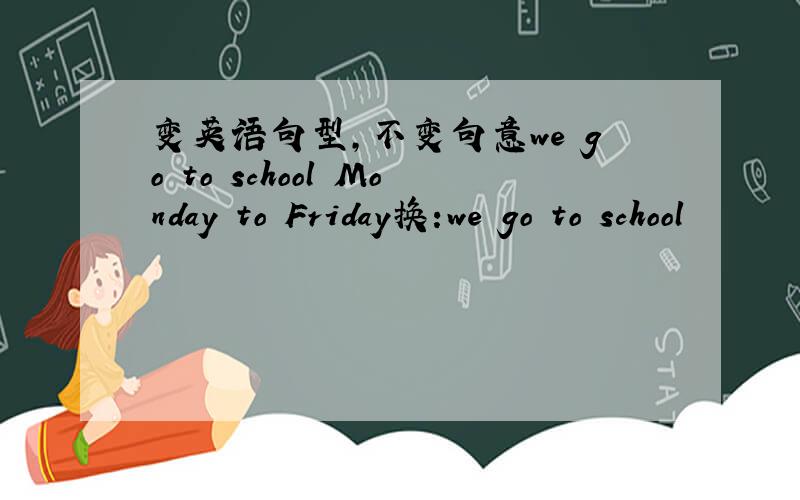 变英语句型,不变句意we go to school Monday to Friday换:we go to school