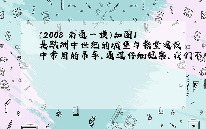 （2008•南通一模）如图1是欧洲中世纪的城堡与教堂建设中常用的吊车，通过仔细观察，我们不难看出，这种吊车实质上是 __