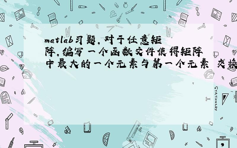 matlab习题,对于任意矩阵,编写一个函数文件使得矩阵中最大的一个元素与第一个元素 交换,