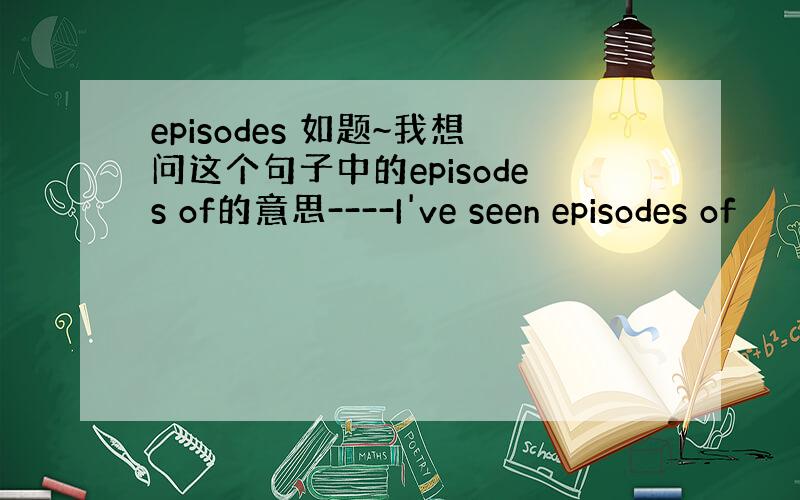 episodes 如题~我想问这个句子中的episodes of的意思----I've seen episodes of