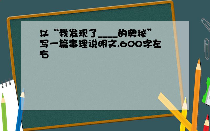 以“我发现了____的奥秘”写一篇事理说明文.600字左右