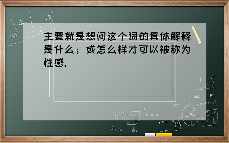 主要就是想问这个词的具体解释是什么；或怎么样才可以被称为性感.