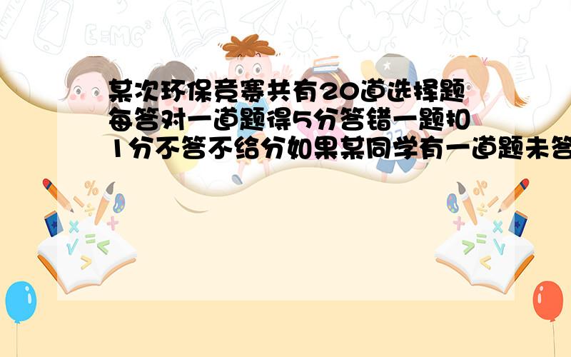 某次环保竞赛共有20道选择题每答对一道题得5分答错一题扣1分不答不给分如果某同学有一道题未答