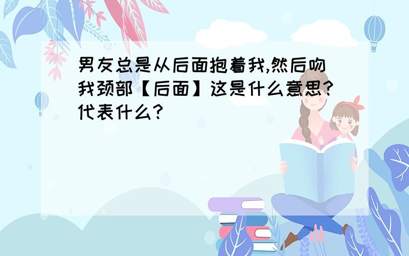 男友总是从后面抱着我,然后吻我颈部【后面】这是什么意思?代表什么?