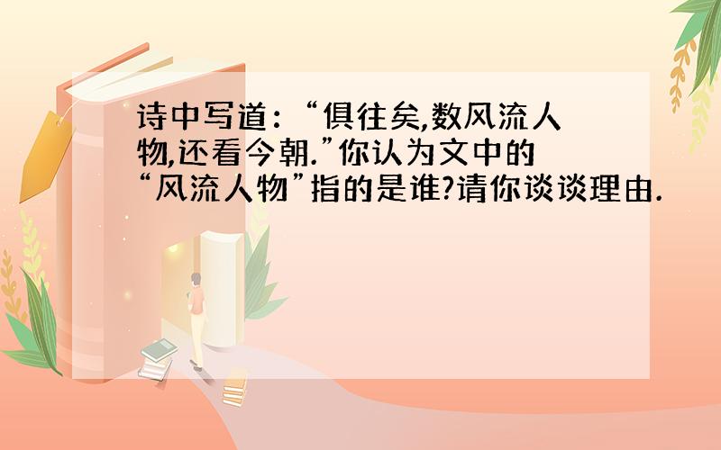 诗中写道：“俱往矣,数风流人物,还看今朝.”你认为文中的“风流人物”指的是谁?请你谈谈理由.