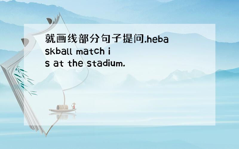 就画线部分句子提问.hebaskball match is at the stadium.