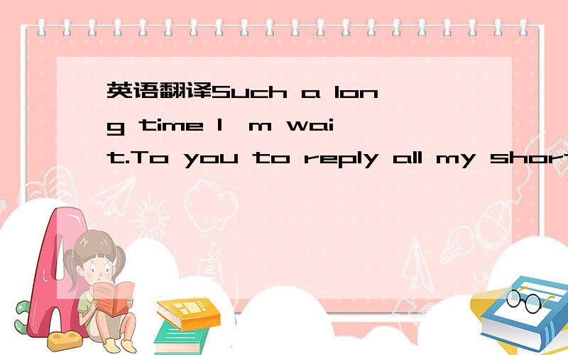 英语翻译Such a long time I'm wait.To you to reply all my short m