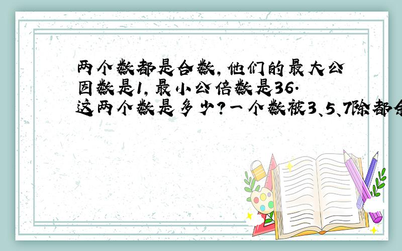 两个数都是合数,他们的最大公因数是1,最小公倍数是36.这两个数是多少?一个数被3、5、7除都余1 最小是几?