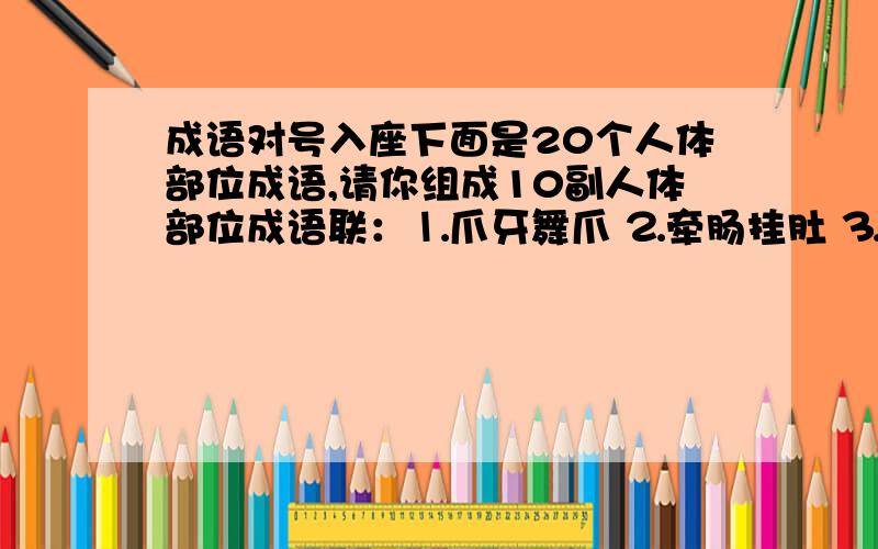 成语对号入座下面是20个人体部位成语,请你组成10副人体部位成语联：⒈爪牙舞爪 ⒉牵肠挂肚 ⒊耳濡目染 ⒋赏心悦目 ⒌焦