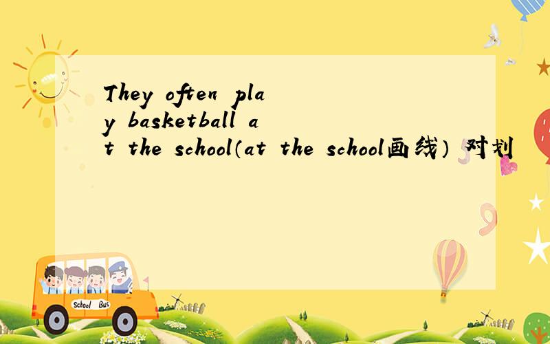 They often play basketball at the school（at the school画线） 对划