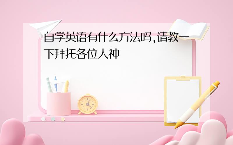 自学英语有什么方法吗,请教一下拜托各位大神