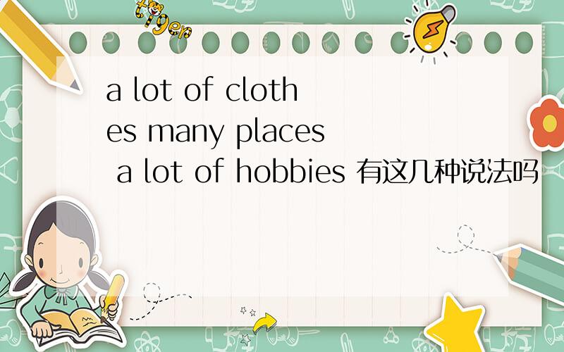 a lot of clothes many places a lot of hobbies 有这几种说法吗