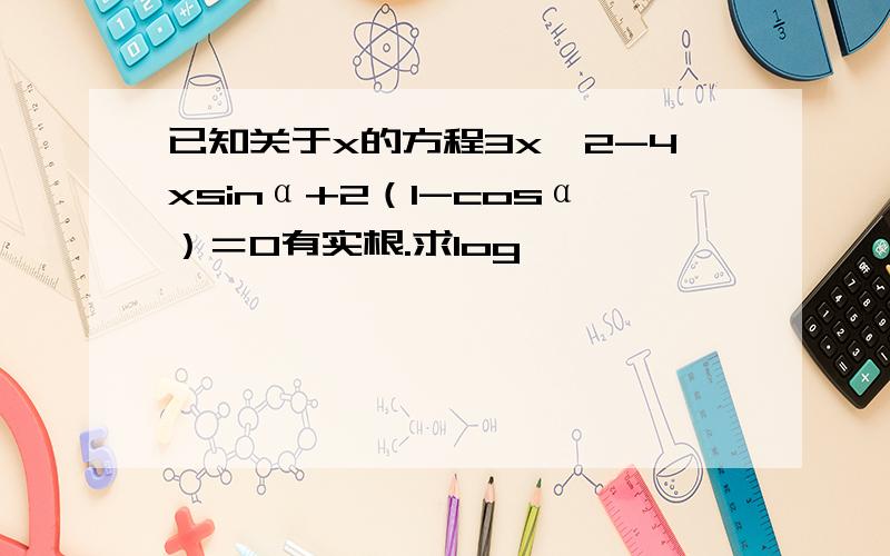 已知关于x的方程3x^2-4xsinα+2（1-cosα）＝0有实根.求log