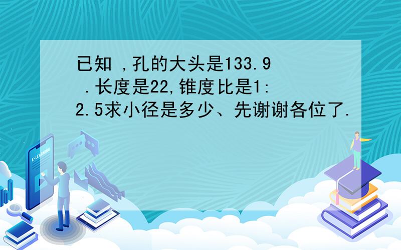 已知 ,孔的大头是133.9 .长度是22,锥度比是1:2.5求小径是多少、先谢谢各位了.