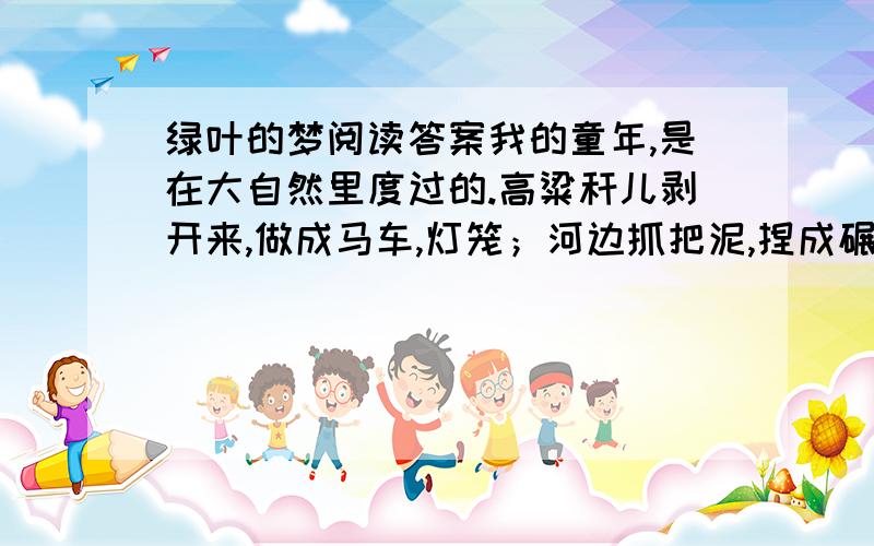 绿叶的梦阅读答案我的童年,是在大自然里度过的.高粱秆儿剥开来,做成马车,灯笼；河边抓把泥,捏成碾磨、盆碗；柳条儿、苇叶儿