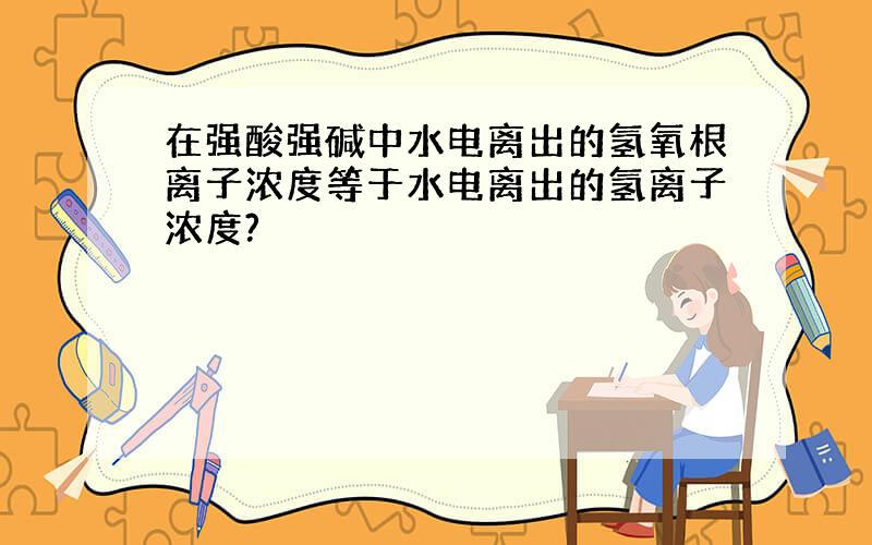 在强酸强碱中水电离出的氢氧根离子浓度等于水电离出的氢离子浓度?