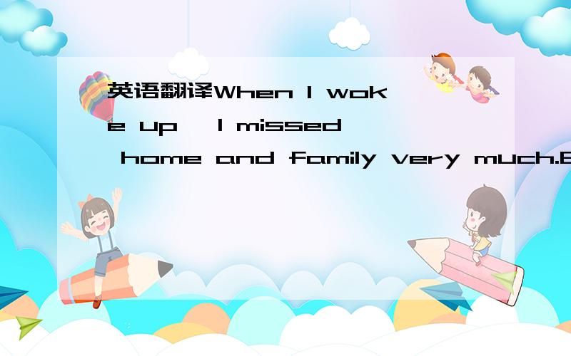 英语翻译When I woke up ,I missed home and family very much.But a