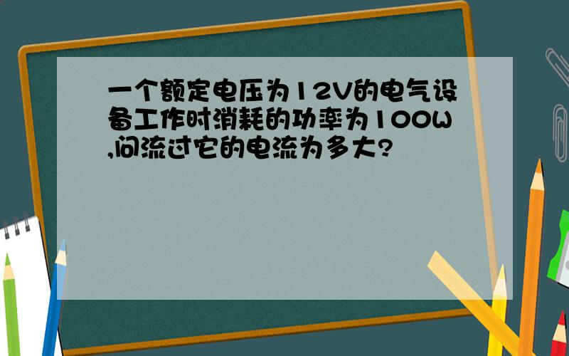 一个额定电压为12V的电气设备工作时消耗的功率为100W,问流过它的电流为多大?