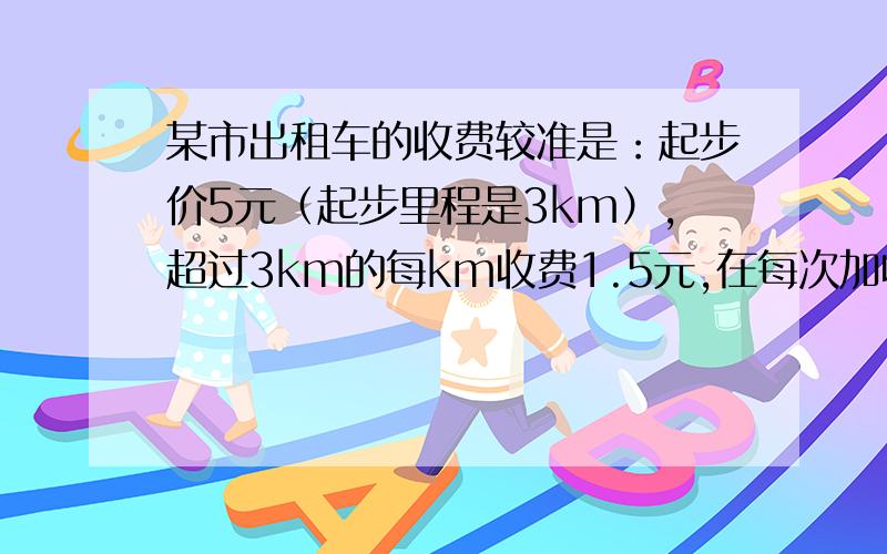 某市出租车的收费较准是：起步价5元（起步里程是3km）,超过3km的每km收费1.5元,在每次加收1元的燃油附加费,小明