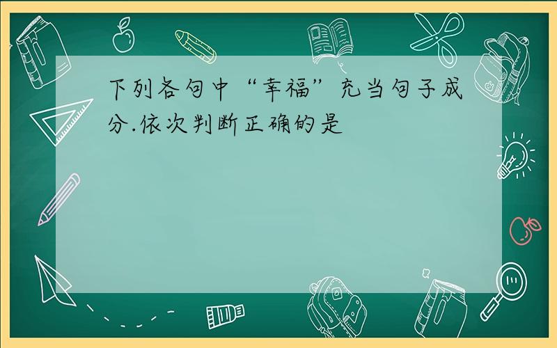 下列各句中“幸福”充当句子成分.依次判断正确的是