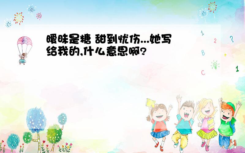 暧昧是糖 甜到忧伤...她写给我的,什么意思啊?