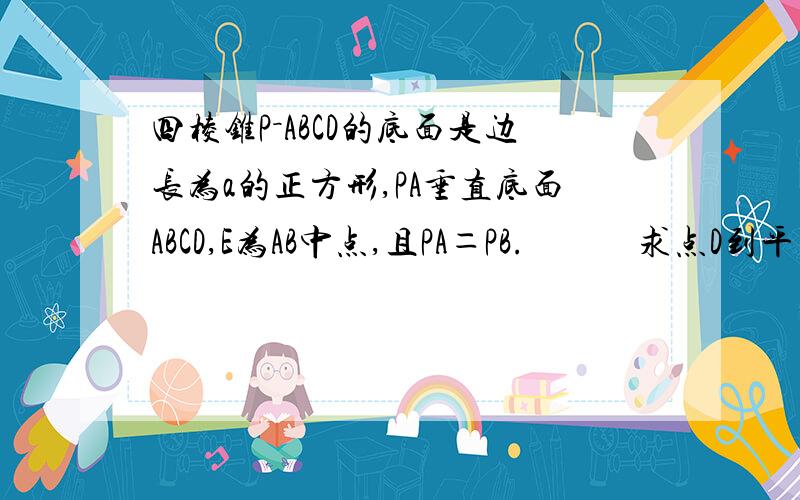 四棱锥P－ABCD的底面是边长为a的正方形,PA垂直底面ABCD,E为AB中点,且PA＝PB.　　　求点D到平面PCE的