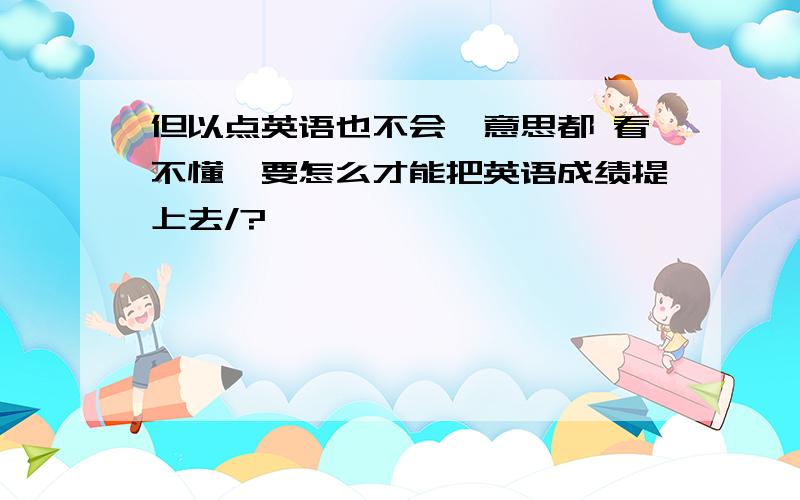 但以点英语也不会,意思都 看不懂,要怎么才能把英语成绩提上去/?