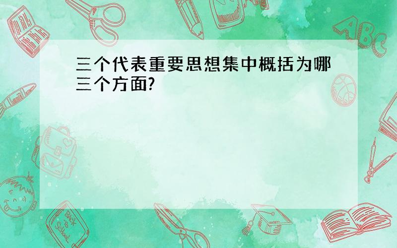 三个代表重要思想集中概括为哪三个方面?