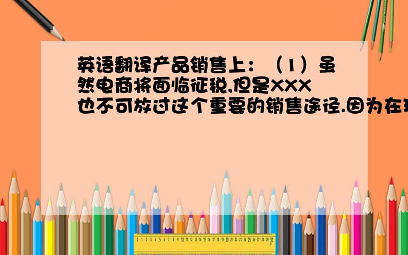 英语翻译产品销售上：（1）虽然电商将面临征税,但是XXX也不可放过这个重要的销售途径.因为在现在的社会发展进程中,传统的