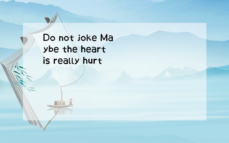 Do not joke Maybe the heart is really hurt