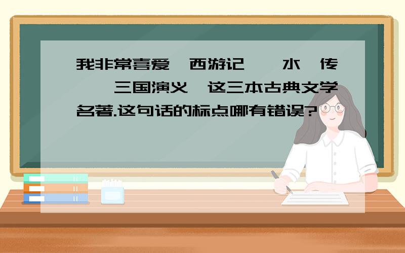 我非常喜爱《西游记》《水浒传》《三国演义》这三本古典文学名著.这句话的标点哪有错误?