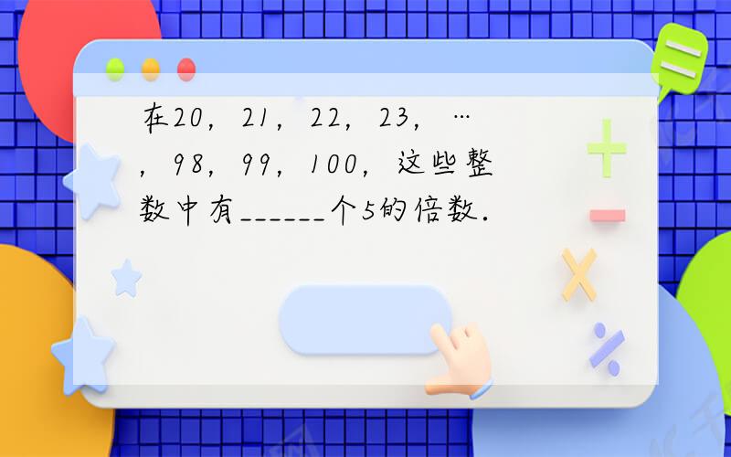 在20，21，22，23，…，98，99，100，这些整数中有______个5的倍数．