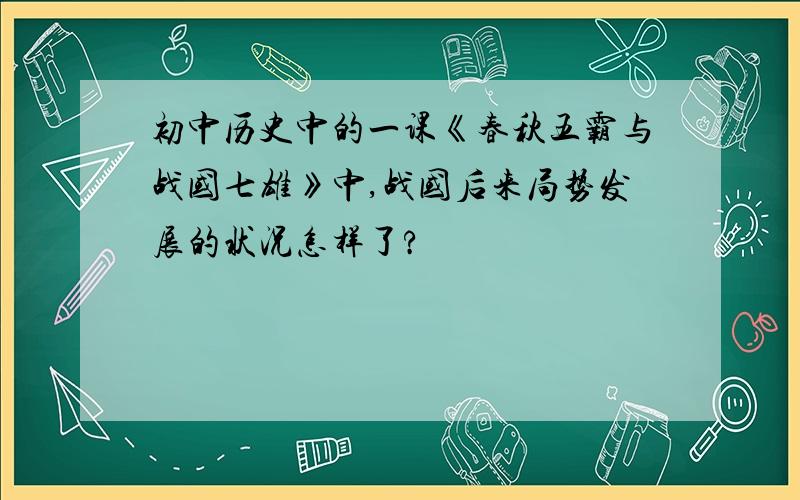 初中历史中的一课《春秋五霸与战国七雄》中,战国后来局势发展的状况怎样了?