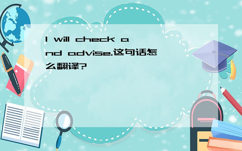 I will check and advise.这句话怎么翻译?