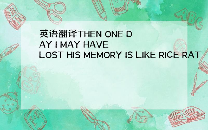 英语翻译THEN ONE DAY I MAY HAVE LOST HIS MEMORY IS LIKE RICE RAT