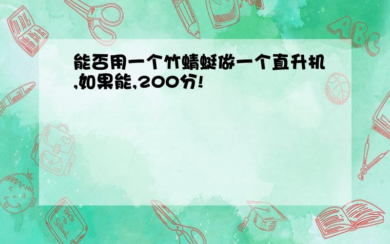 能否用一个竹蜻蜓做一个直升机,如果能,200分!