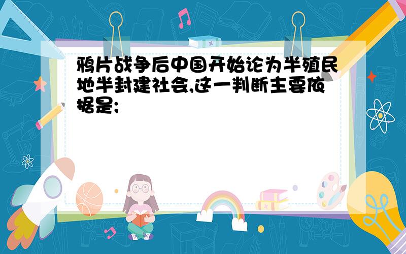 鸦片战争后中国开始论为半殖民地半封建社会,这一判断主要依据是;