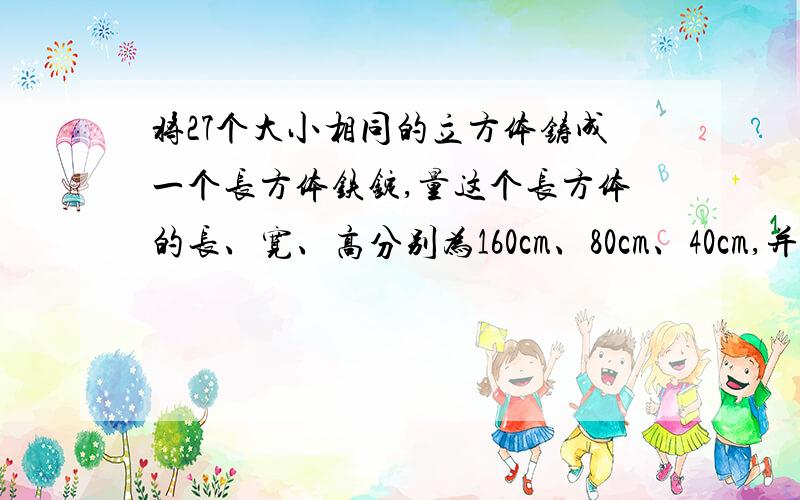 将27个大小相同的立方体铸成一个长方体铁锭,量这个长方体的长、宽、高分别为160cm、80cm、40cm,并求原来