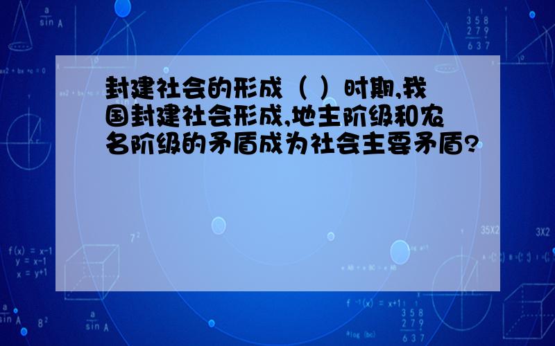 封建社会的形成（ ）时期,我国封建社会形成,地主阶级和农名阶级的矛盾成为社会主要矛盾?