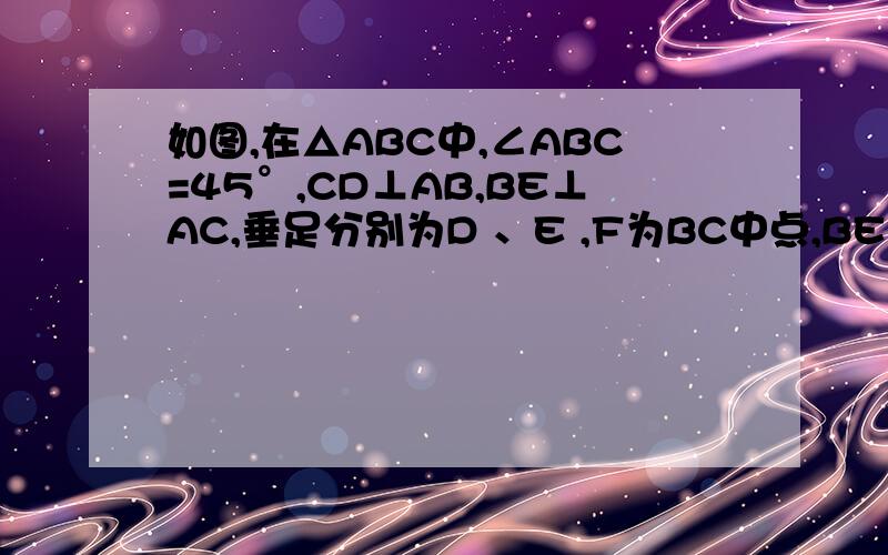 如图,在△ABC中,∠ABC=45°,CD⊥AB,BE⊥AC,垂足分别为D 、E ,F为BC中点,BE与DF、DC分别交